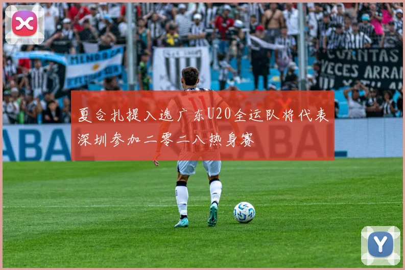 夏合扎提入选广东U20全运队将代表深圳参加二零二八热身赛