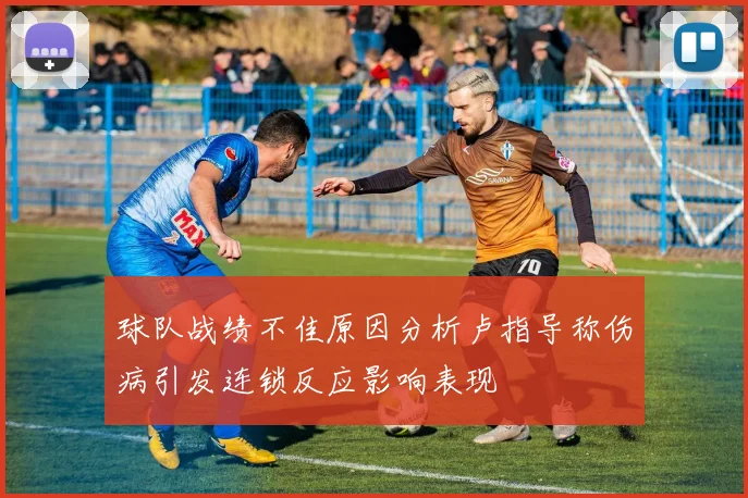 球队战绩不佳原因分析卢指导称伤病引发连锁反应影响表现