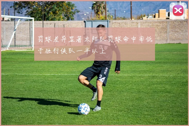 罚球差异显著太阳队罚球命中率低于独行侠队一半以上