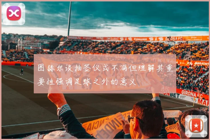 图赫尔谈抽签仪式不满但理解其重要性强调足球之外的意义