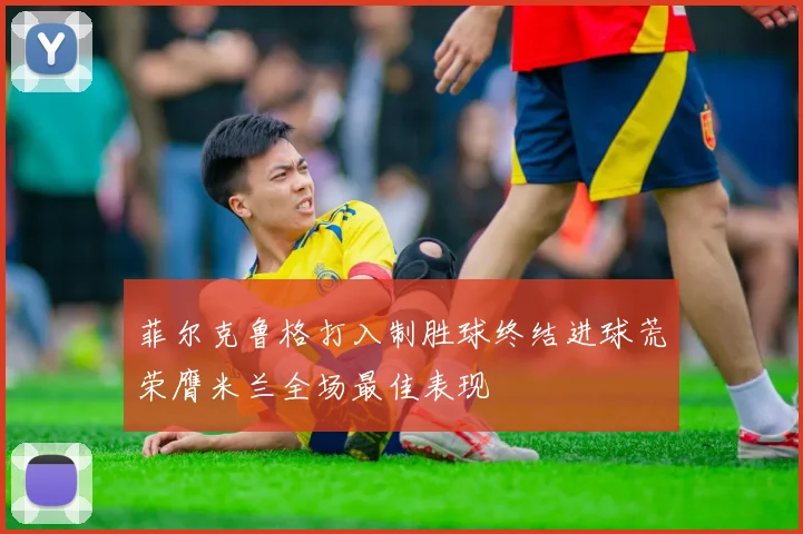 菲尔克鲁格打入制胜球终结进球荒荣膺米兰全场最佳表现