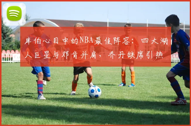 库伯心目中的NBA最佳阵容：四大湖人巨星与邓肯并肩，乔丹缺席引热议