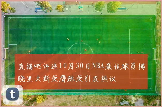 直播吧评选10月30日NBA最佳球员揭晓里夫斯荣膺殊荣引发热议