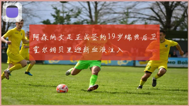 阿森纳女足正式签约19岁瑞典后卫霍尔姆贝里迎新血液注入