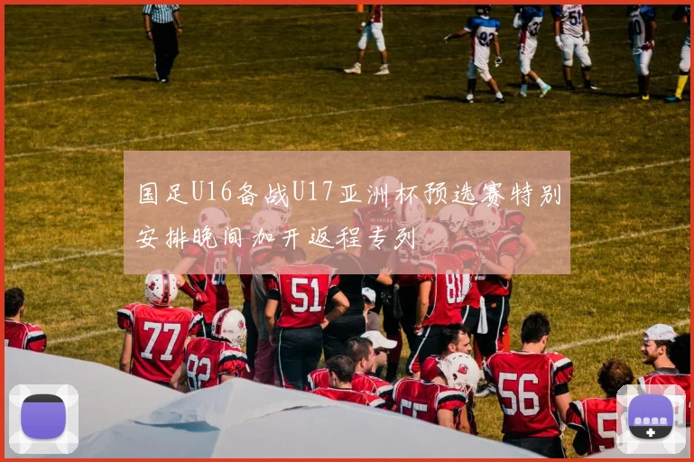 国足U16备战U17亚洲杯预选赛特别安排晚间加开返程专列