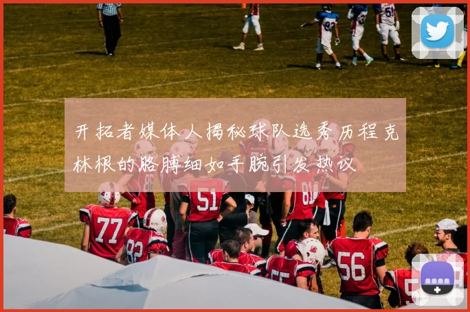 开拓者媒体人揭秘球队选秀历程克林根的胳膊细如手腕引发热议