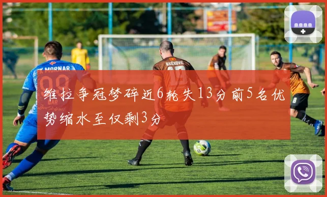 维拉争冠梦碎近6轮失13分前5名优势缩水至仅剩3分