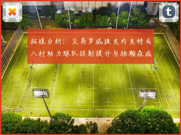 拓媒分析：交易罗威换克内克特或八村助力球队投射提升与杨瀚森成长