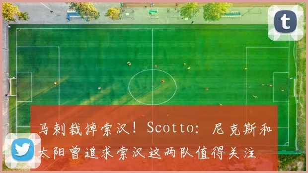 马刺裁掉索汉！Scotto：尼克斯和太阳曾追求索汉这两队值得关注