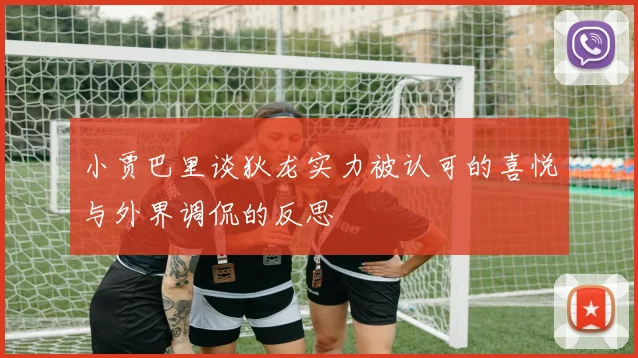 小贾巴里谈狄龙实力被认可的喜悦与外界调侃的反思