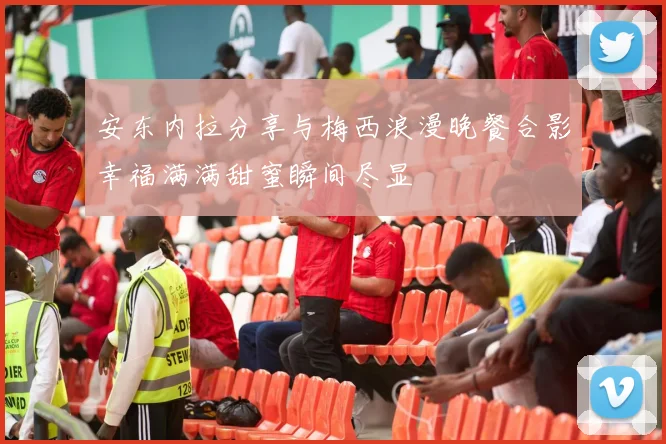 安东内拉分享与梅西浪漫晚餐合影幸福满满甜蜜瞬间尽显