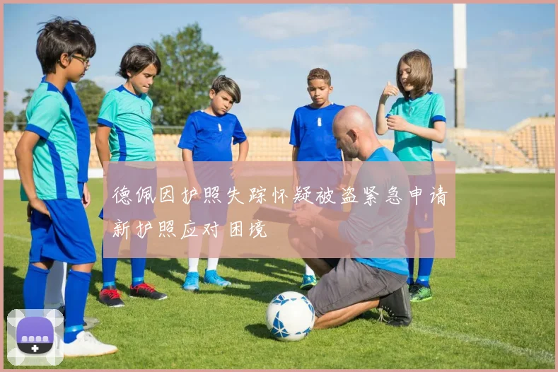 德佩因护照失踪怀疑被盗紧急申请新护照应对困境
