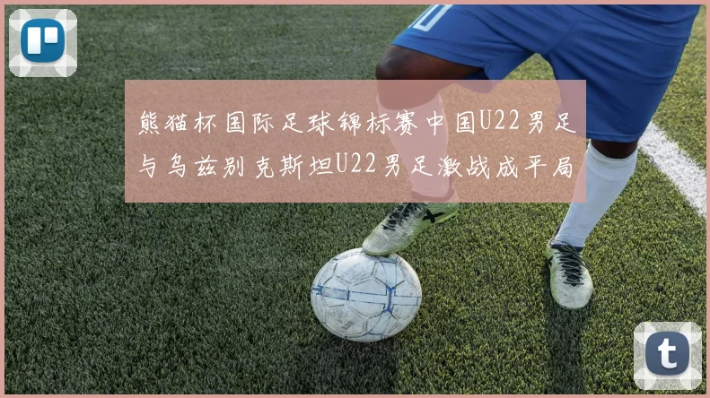 熊猫杯国际足球锦标赛中国U22男足与乌兹别克斯坦U22男足激战成平局
