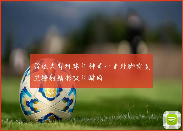 翁达夫背对球门神奇一击外脚背凌空撩射精彩破门瞬间