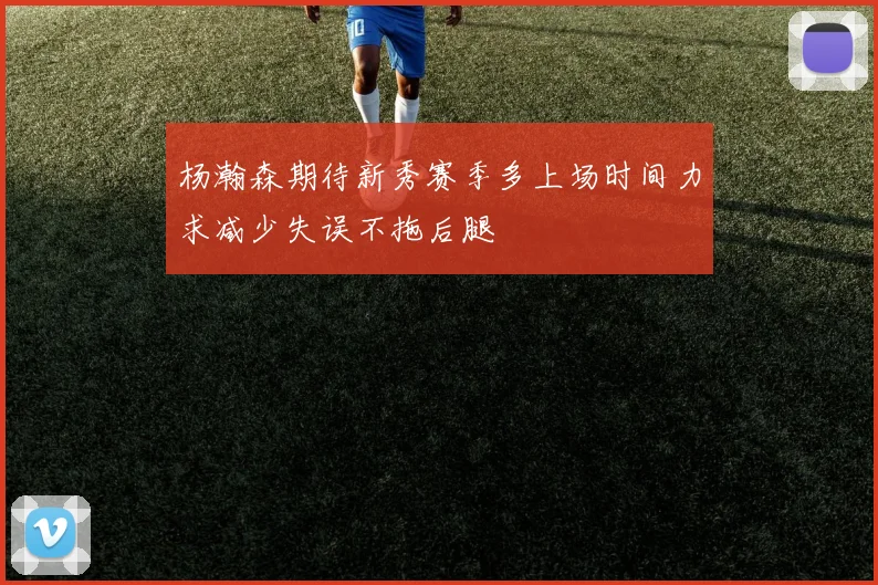 杨瀚森期待新秀赛季多上场时间力求减少失误不拖后腿